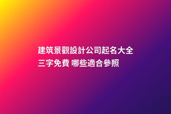 建筑景觀設計公司起名大全三字免費 哪些適合參照-第1張-公司起名-玄機派